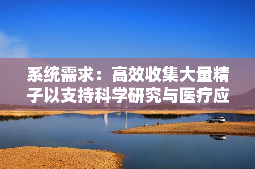 系统需求：高效收集大量精子以支持科学研究与医疗应用