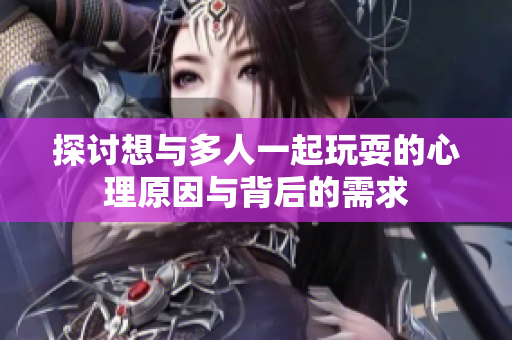 探讨想与多人一起玩耍的心理原因与背后的需求