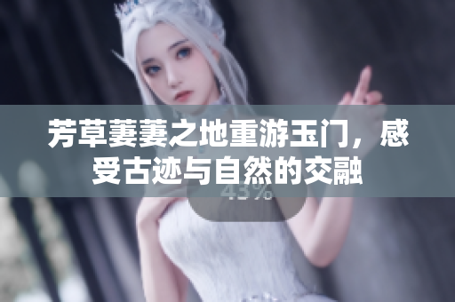 芳草萋萋之地重游玉门，感受古迹与自然的交融