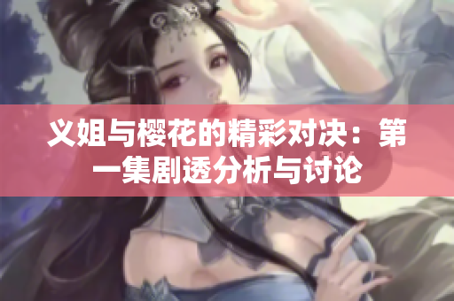 义姐与樱花的精彩对决：第一集剧透分析与讨论