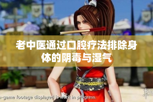 老中医通过口腔疗法排除身体的阴毒与湿气