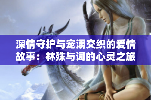深情守护与宠溺交织的爱情故事：林殊与词的心灵之旅