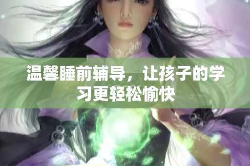 温馨睡前辅导，让孩子的学习更轻松愉快