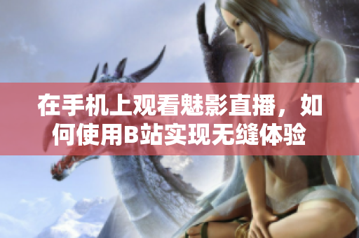 在手机上观看魅影直播，如何使用B站实现无缝体验