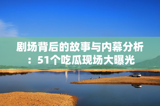 剧场背后的故事与内幕分析：51个吃瓜现场大曝光