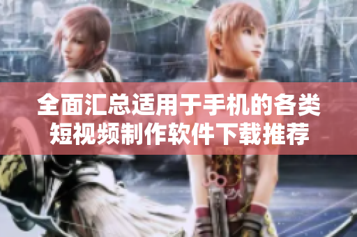 全面汇总适用于手机的各类短视频制作软件下载推荐