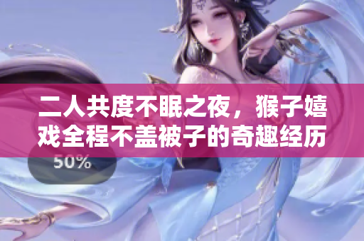 二人共度不眠之夜，猴子嬉戏全程不盖被子的奇趣经历