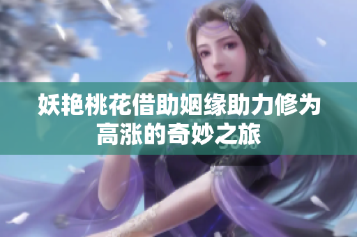 妖艳桃花借助姻缘助力修为高涨的奇妙之旅