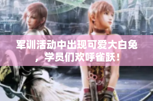 军训活动中出现可爱大白兔，学员们欢呼雀跃！