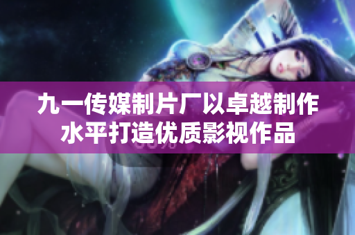 九一传媒制片厂以卓越制作水平打造优质影视作品