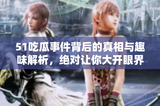 51吃瓜事件背后的真相与趣味解析，绝对让你大开眼界