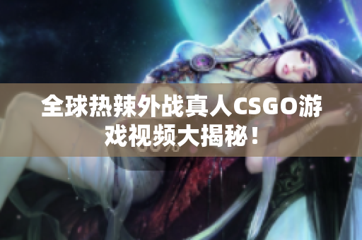 全球热辣外战真人CSGO游戏视频大揭秘！