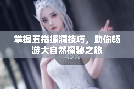 掌握五指探洞技巧，助你畅游大自然探秘之旅