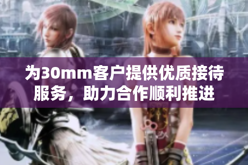 为30mm客户提供优质接待服务，助力合作顺利推进
