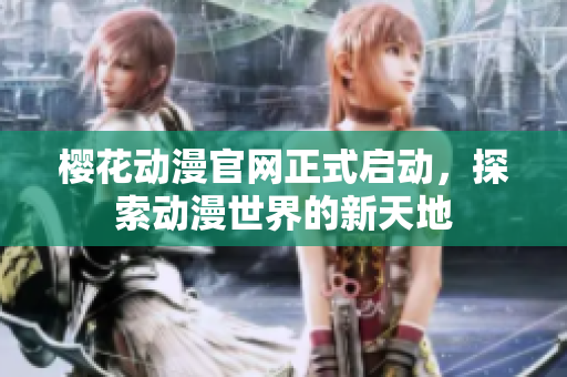 樱花动漫官网正式启动，探索动漫世界的新天地