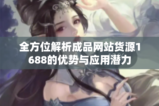 全方位解析成品网站货源1688的优势与应用潜力