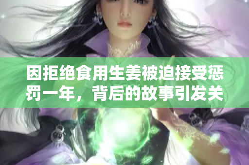 因拒绝食用生姜被迫接受惩罚一年，背后的故事引发关注