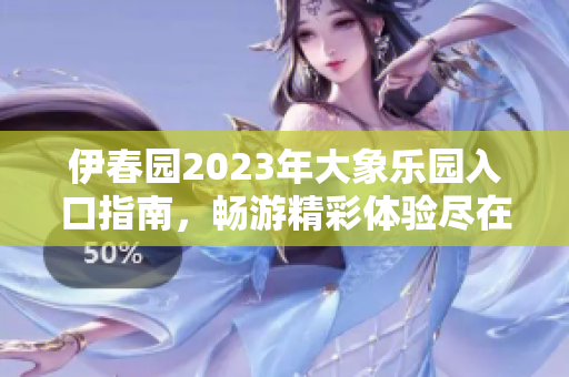 伊春园2023年大象乐园入口指南，畅游精彩体验尽在其中