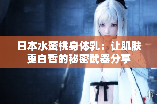 日本水蜜桃身体乳：让肌肤更白皙的秘密武器分享