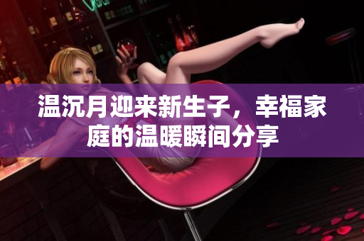 温沉月迎来新生子，幸福家庭的温暖瞬间分享