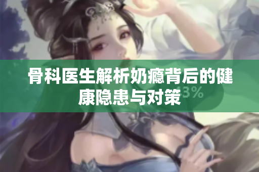 骨科医生解析奶瘾背后的健康隐患与对策