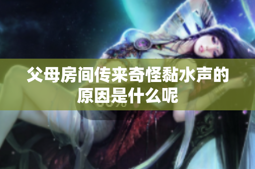 父母房间传来奇怪黏水声的原因是什么呢