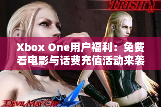 Xbox One用户福利：免费看电影与话费充值活动来袭