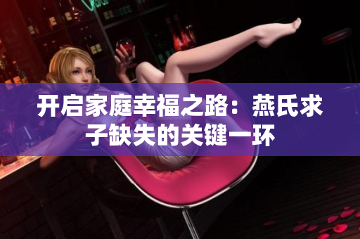 开启家庭幸福之路：燕氏求子缺失的关键一环