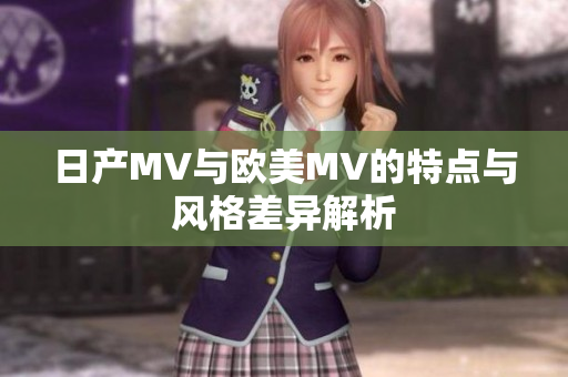 日产MV与欧美MV的特点与风格差异解析