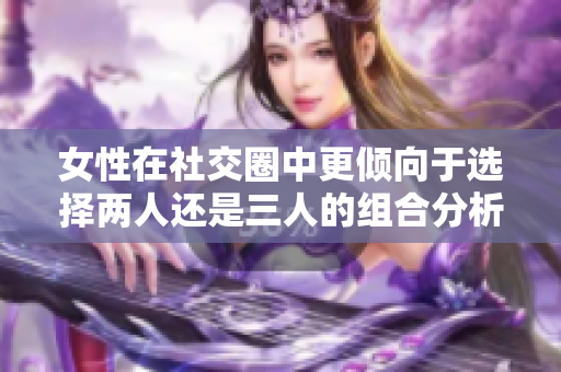 女性在社交圈中更倾向于选择两人还是三人的组合分析