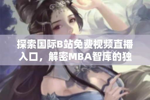 探索国际B站免费视频直播入口，解密MBA智库的独特魅力