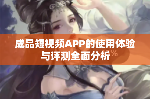 成品短视频APP的使用体验与评测全面分析