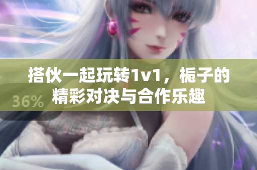 搭伙一起玩转1v1，栀子的精彩对决与合作乐趣