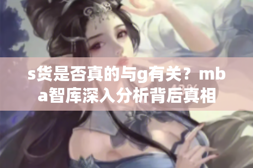 s货是否真的与g有关？mba智库深入分析背后真相