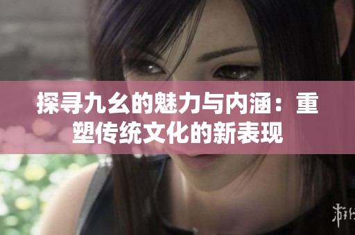 探寻九幺的魅力与内涵：重塑传统文化的新表现