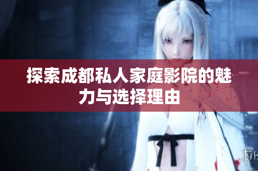 探索成都私人家庭影院的魅力与选择理由