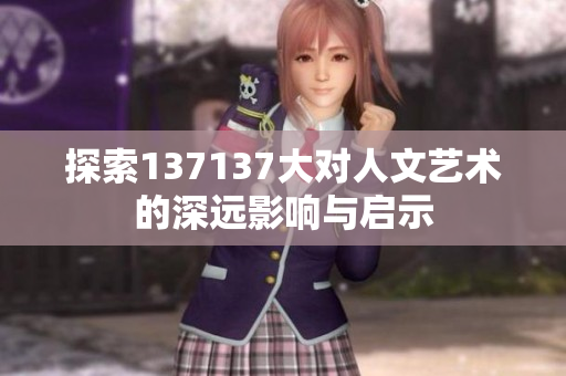 探索137137大对人文艺术的深远影响与启示