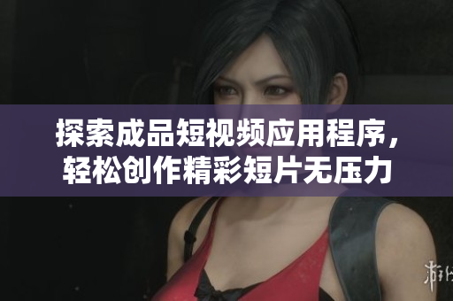 探索成品短视频应用程序，轻松创作精彩短片无压力