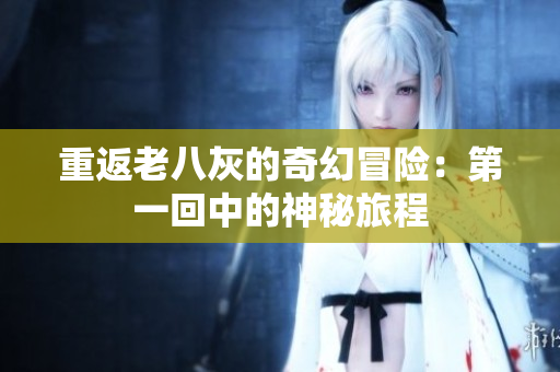 重返老八灰的奇幻冒险：第一回中的神秘旅程