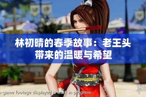 林初晴的春季故事：老王头带来的温暖与希望