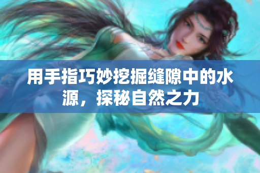 用手指巧妙挖掘缝隙中的水源，探秘自然之力