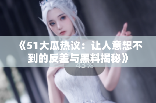《51大瓜热议：让人意想不到的反差与黑料揭秘》