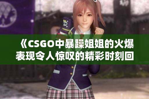 《CSGO中暴躁姐姐的火爆表现令人惊叹的精彩时刻回顾》