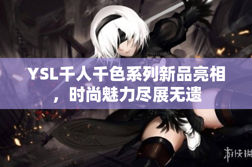YSL千人千色系列新品亮相，时尚魅力尽展无遗