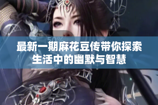 最新一期麻花豆传带你探索生活中的幽默与智慧