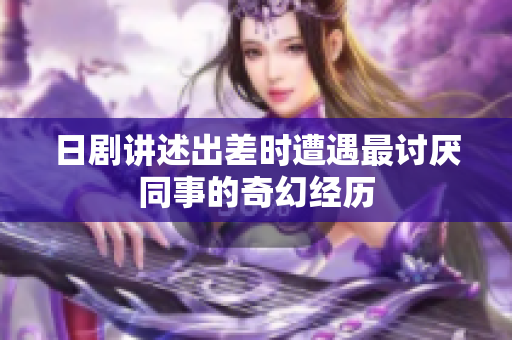 日剧讲述出差时遭遇最讨厌同事的奇幻经历