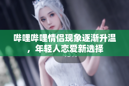 哔哩哔哩情侣现象逐渐升温，年轻人恋爱新选择