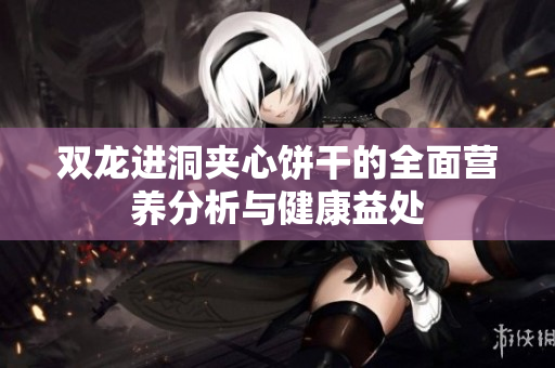双龙进洞夹心饼干的全面营养分析与健康益处