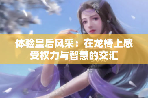 体验皇后风采：在龙椅上感受权力与智慧的交汇