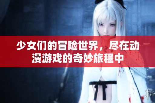 少女们的冒险世界，尽在动漫游戏的奇妙旅程中